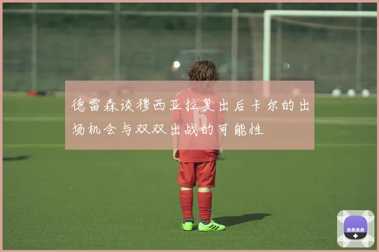 德雷森谈穆西亚拉复出后卡尔的出场机会与双双出战的可能性
