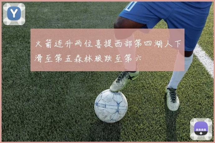 火箭连升两位喜提西部第四湖人下滑至第五森林狼跌至第六