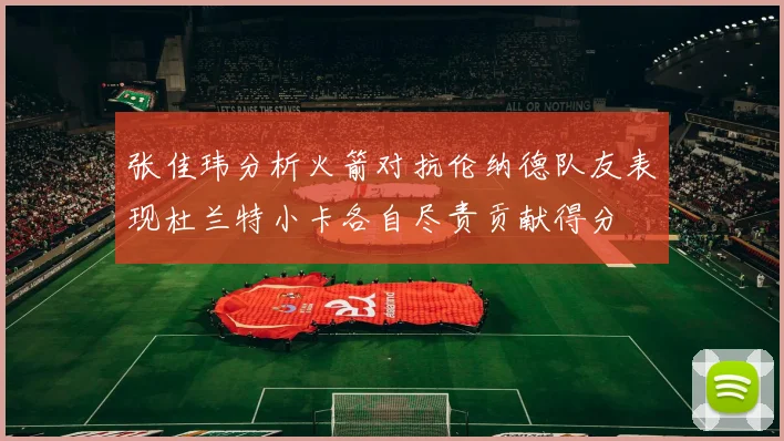张佳玮分析火箭对抗伦纳德队友表现杜兰特小卡各自尽责贡献得分