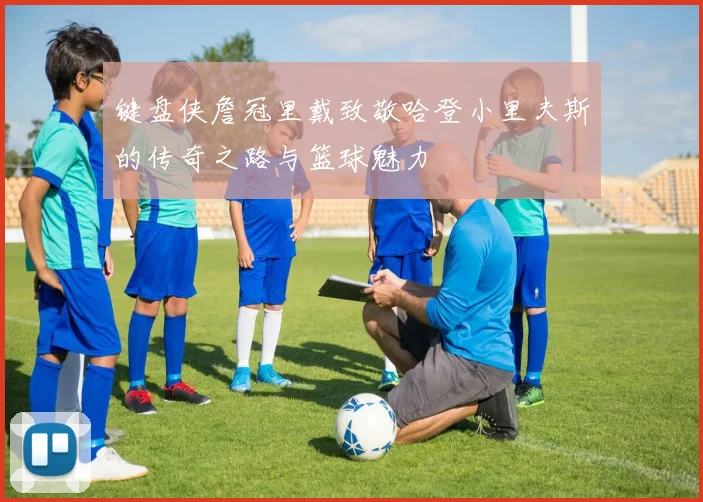 键盘侠詹冠里戴致敬哈登小里夫斯的传奇之路与篮球魅力