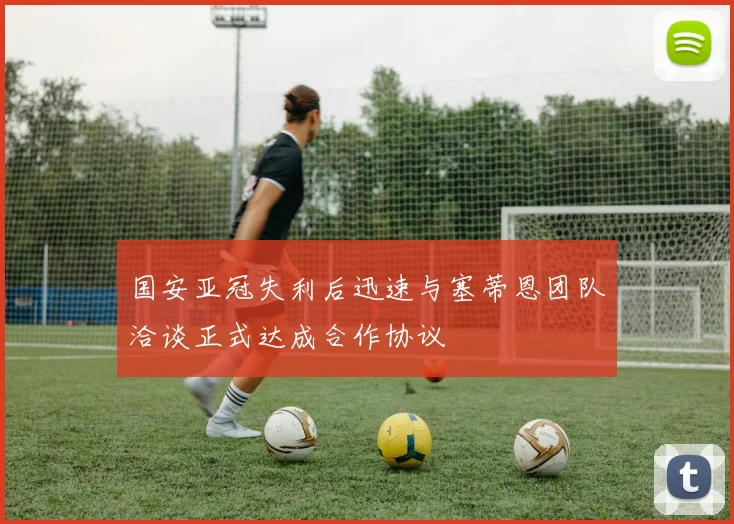 国安亚冠失利后迅速与塞蒂恩团队洽谈正式达成合作协议