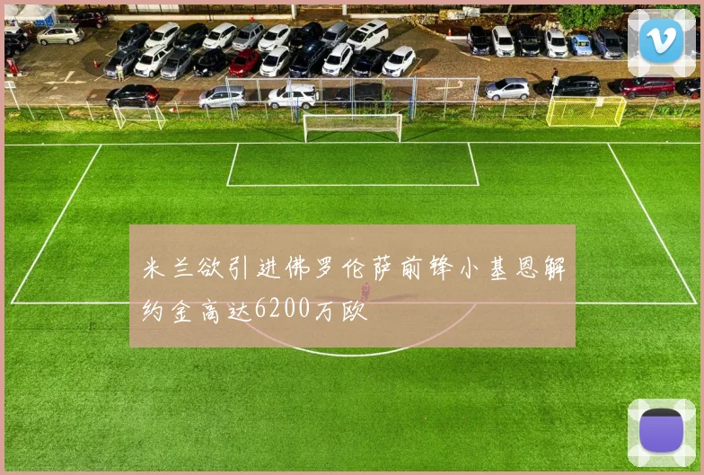 米兰欲引进佛罗伦萨前锋小基恩解约金高达6200万欧