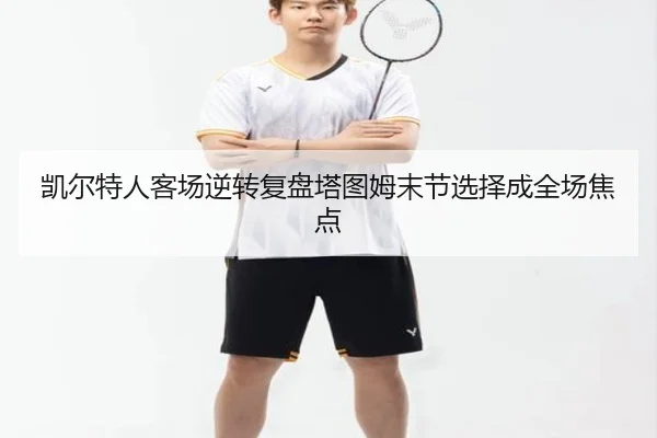 凯尔特人客场逆转复盘塔图姆末节选择成全场焦点